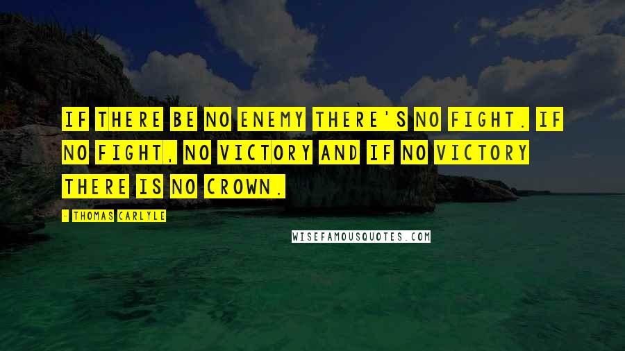 Thomas Carlyle Quotes: If there be no enemy there's no fight. If no fight, no victory and if no victory there is no crown.