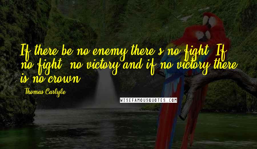 Thomas Carlyle Quotes: If there be no enemy there's no fight. If no fight, no victory and if no victory there is no crown.