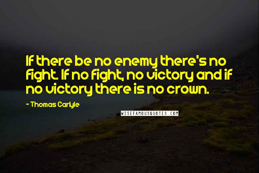 Thomas Carlyle Quotes: If there be no enemy there's no fight. If no fight, no victory and if no victory there is no crown.