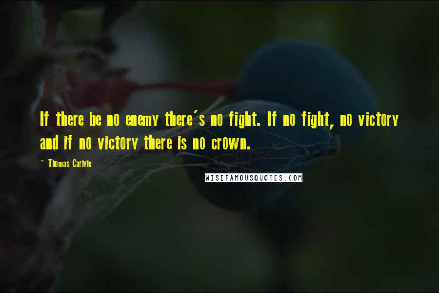 Thomas Carlyle Quotes: If there be no enemy there's no fight. If no fight, no victory and if no victory there is no crown.
