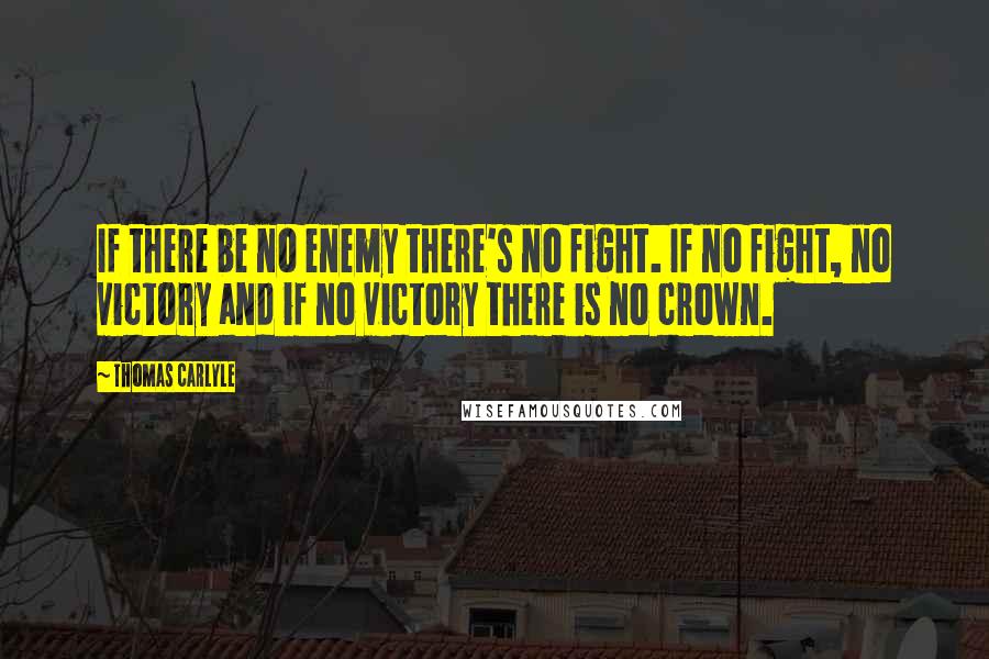 Thomas Carlyle Quotes: If there be no enemy there's no fight. If no fight, no victory and if no victory there is no crown.