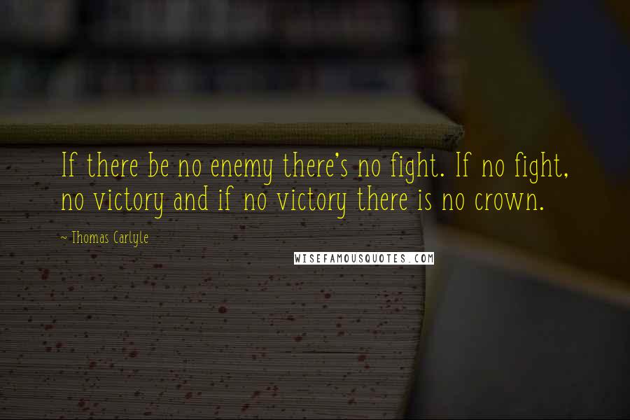 Thomas Carlyle Quotes: If there be no enemy there's no fight. If no fight, no victory and if no victory there is no crown.