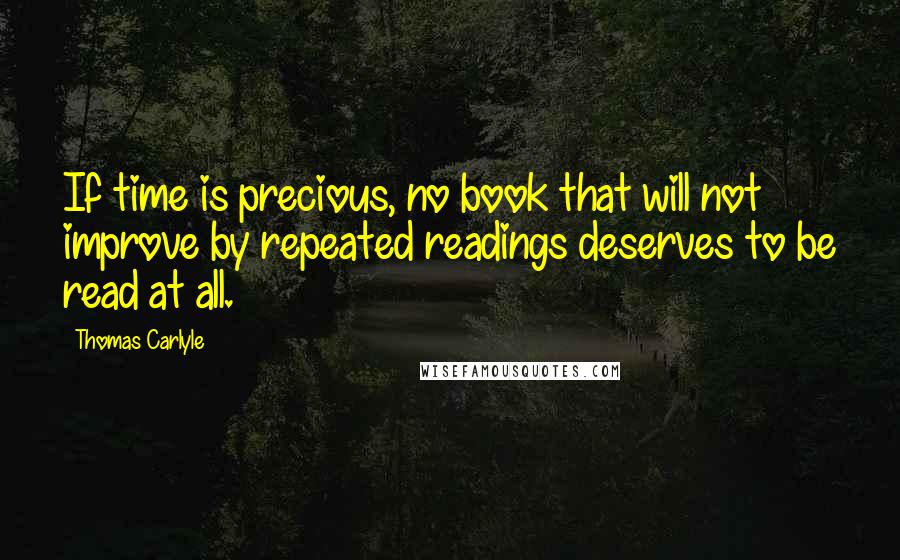 Thomas Carlyle Quotes: If time is precious, no book that will not improve by repeated readings deserves to be read at all.