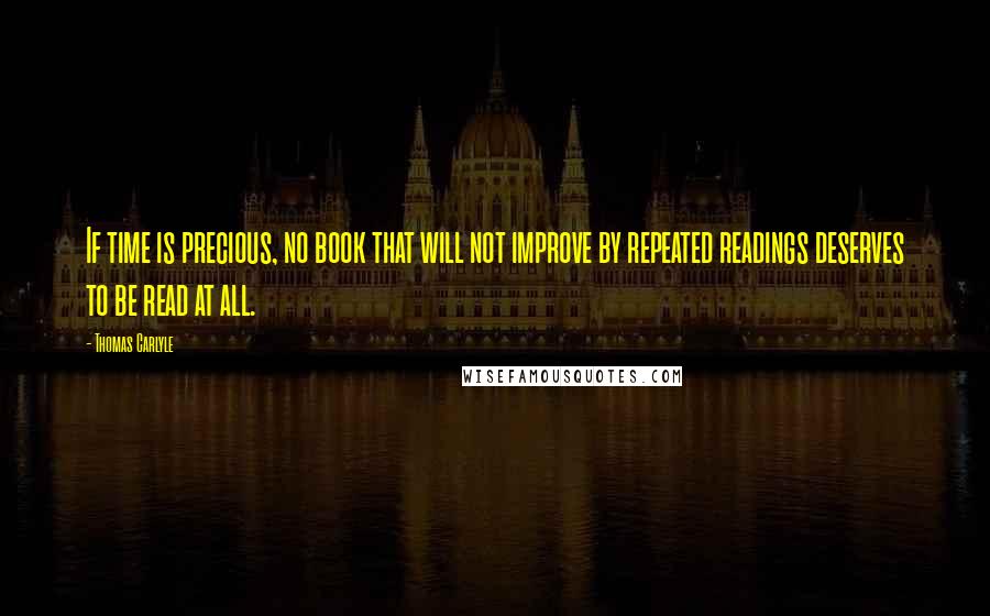Thomas Carlyle Quotes: If time is precious, no book that will not improve by repeated readings deserves to be read at all.