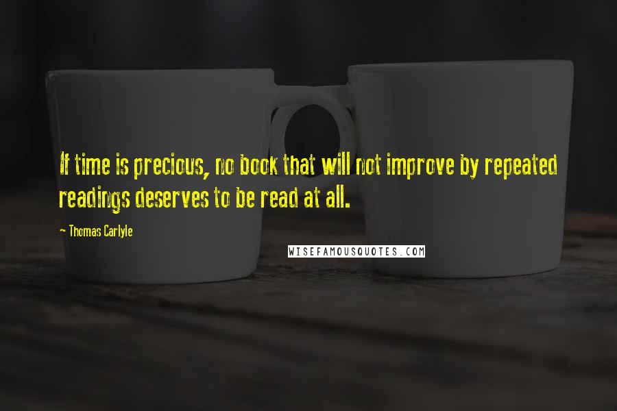 Thomas Carlyle Quotes: If time is precious, no book that will not improve by repeated readings deserves to be read at all.