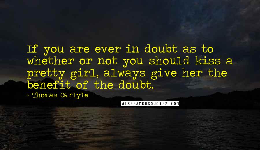 Thomas Carlyle Quotes: If you are ever in doubt as to whether or not you should kiss a pretty girl, always give her the benefit of the doubt.