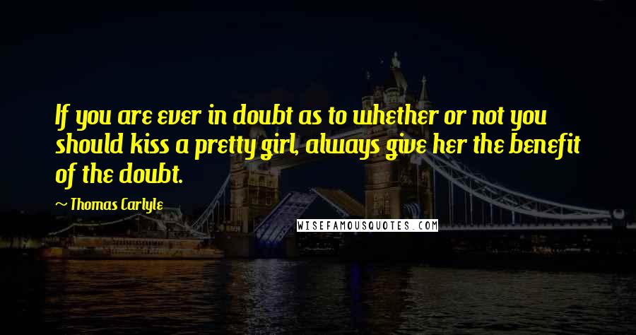 Thomas Carlyle Quotes: If you are ever in doubt as to whether or not you should kiss a pretty girl, always give her the benefit of the doubt.