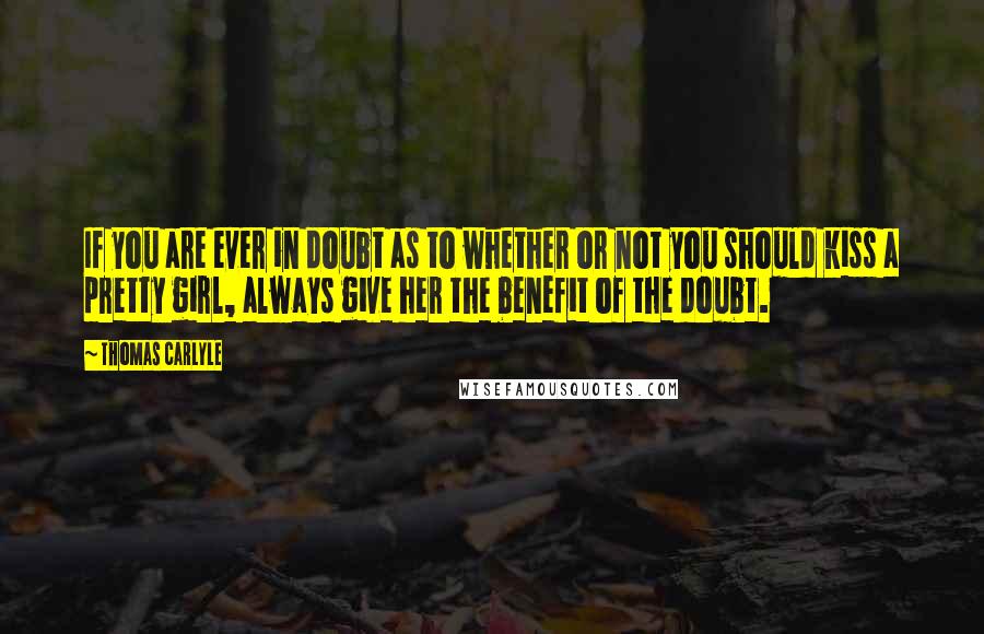 Thomas Carlyle Quotes: If you are ever in doubt as to whether or not you should kiss a pretty girl, always give her the benefit of the doubt.