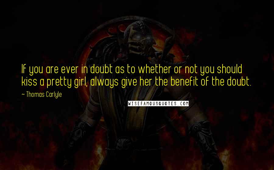 Thomas Carlyle Quotes: If you are ever in doubt as to whether or not you should kiss a pretty girl, always give her the benefit of the doubt.