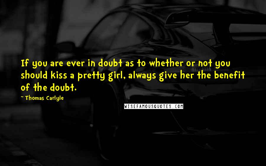 Thomas Carlyle Quotes: If you are ever in doubt as to whether or not you should kiss a pretty girl, always give her the benefit of the doubt.