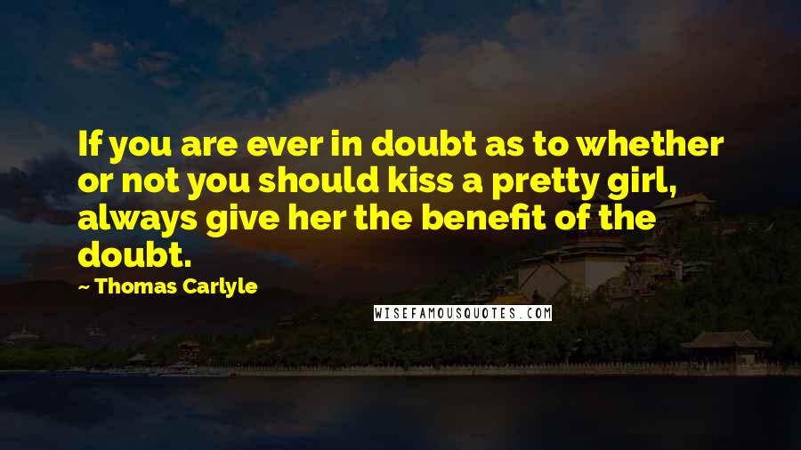 Thomas Carlyle Quotes: If you are ever in doubt as to whether or not you should kiss a pretty girl, always give her the benefit of the doubt.