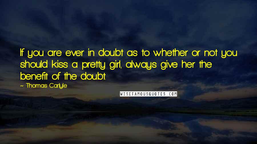 Thomas Carlyle Quotes: If you are ever in doubt as to whether or not you should kiss a pretty girl, always give her the benefit of the doubt.