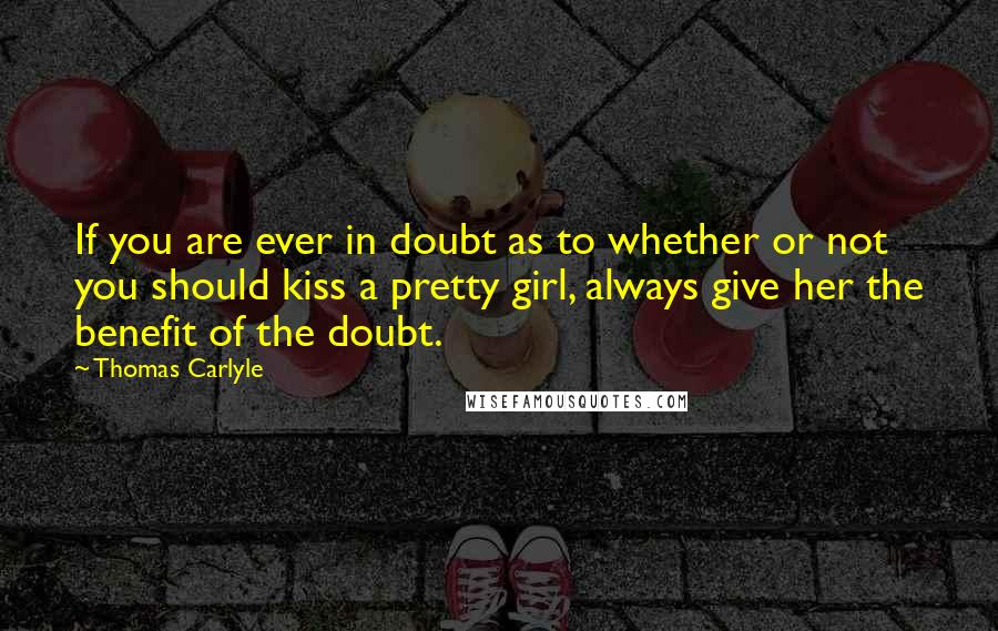 Thomas Carlyle Quotes: If you are ever in doubt as to whether or not you should kiss a pretty girl, always give her the benefit of the doubt.