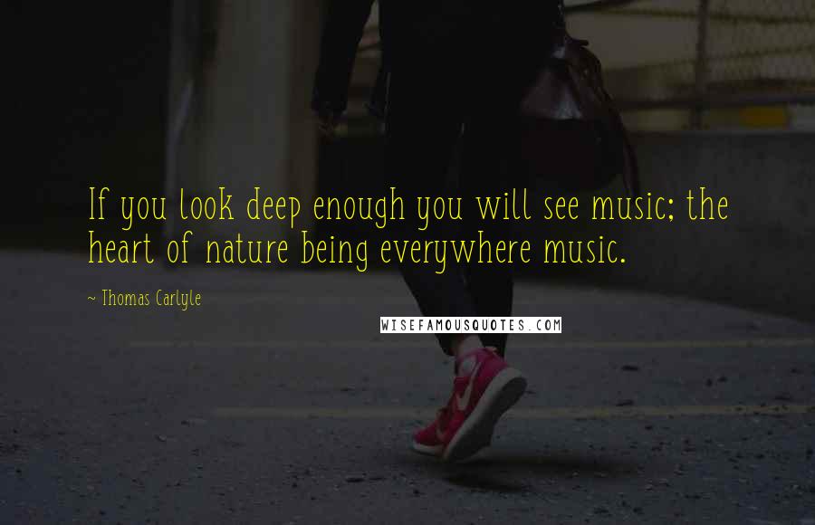 Thomas Carlyle Quotes: If you look deep enough you will see music; the heart of nature being everywhere music.