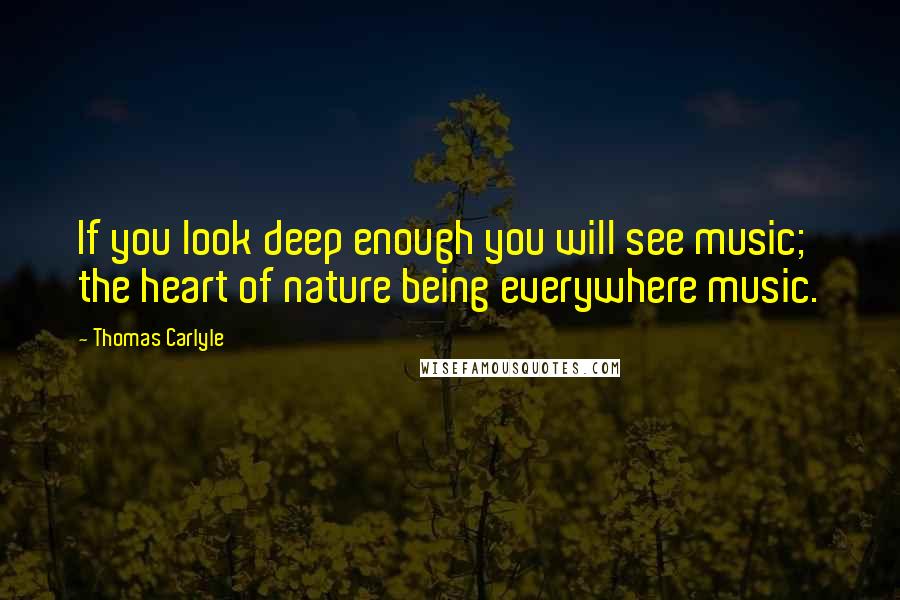 Thomas Carlyle Quotes: If you look deep enough you will see music; the heart of nature being everywhere music.