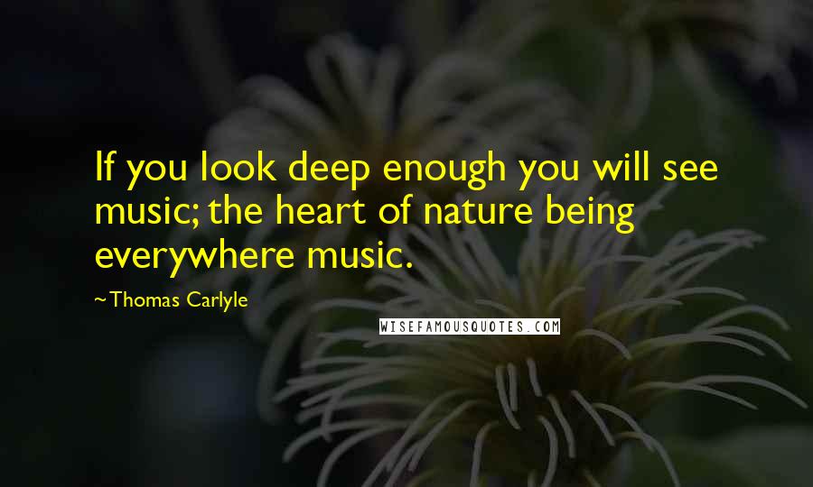 Thomas Carlyle Quotes: If you look deep enough you will see music; the heart of nature being everywhere music.