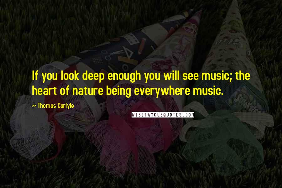 Thomas Carlyle Quotes: If you look deep enough you will see music; the heart of nature being everywhere music.