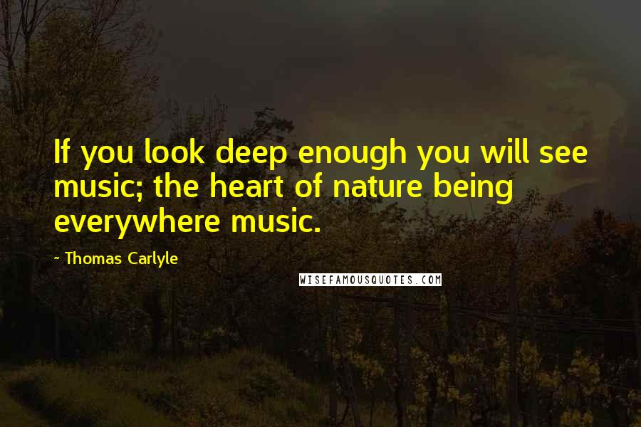 Thomas Carlyle Quotes: If you look deep enough you will see music; the heart of nature being everywhere music.