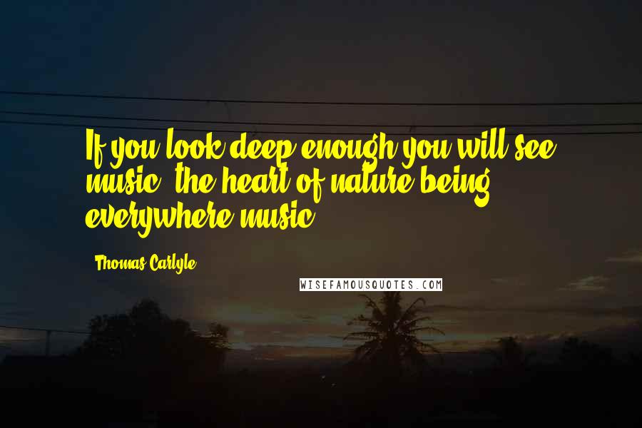 Thomas Carlyle Quotes: If you look deep enough you will see music; the heart of nature being everywhere music.