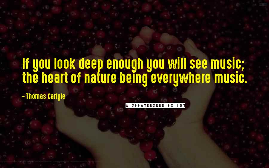 Thomas Carlyle Quotes: If you look deep enough you will see music; the heart of nature being everywhere music.