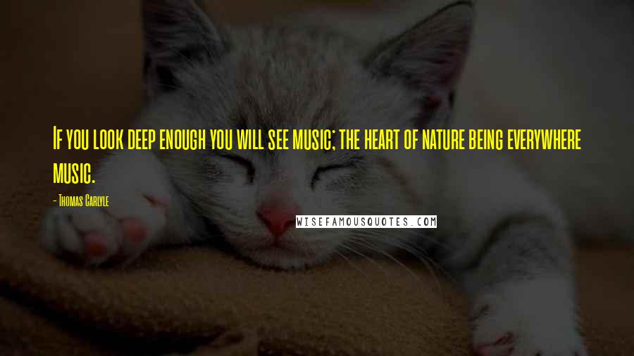 Thomas Carlyle Quotes: If you look deep enough you will see music; the heart of nature being everywhere music.