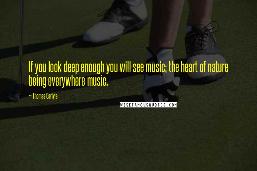 Thomas Carlyle Quotes: If you look deep enough you will see music; the heart of nature being everywhere music.