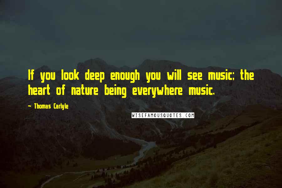 Thomas Carlyle Quotes: If you look deep enough you will see music; the heart of nature being everywhere music.