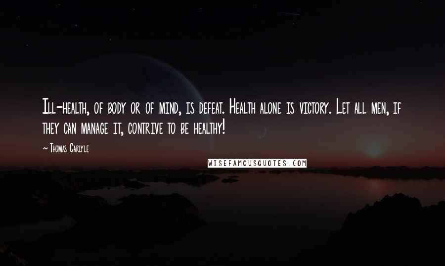 Thomas Carlyle Quotes: Ill-health, of body or of mind, is defeat. Health alone is victory. Let all men, if they can manage it, contrive to be healthy!