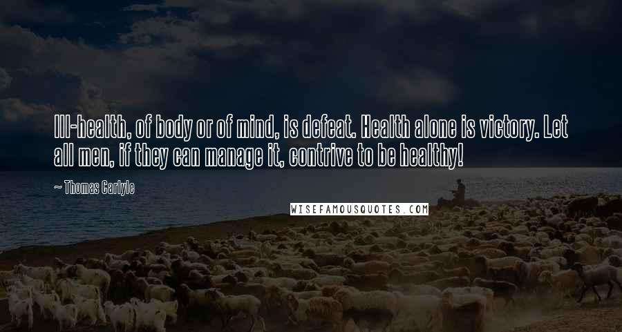 Thomas Carlyle Quotes: Ill-health, of body or of mind, is defeat. Health alone is victory. Let all men, if they can manage it, contrive to be healthy!