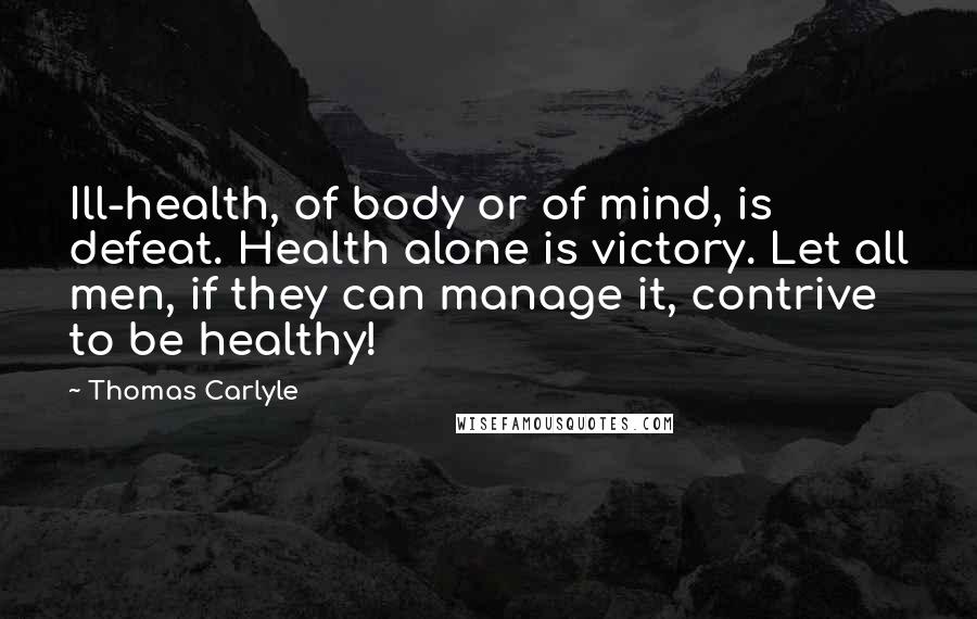 Thomas Carlyle Quotes: Ill-health, of body or of mind, is defeat. Health alone is victory. Let all men, if they can manage it, contrive to be healthy!