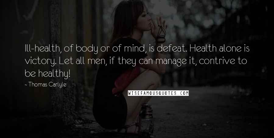 Thomas Carlyle Quotes: Ill-health, of body or of mind, is defeat. Health alone is victory. Let all men, if they can manage it, contrive to be healthy!