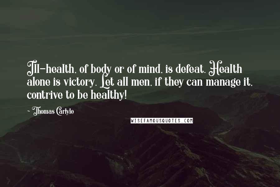 Thomas Carlyle Quotes: Ill-health, of body or of mind, is defeat. Health alone is victory. Let all men, if they can manage it, contrive to be healthy!