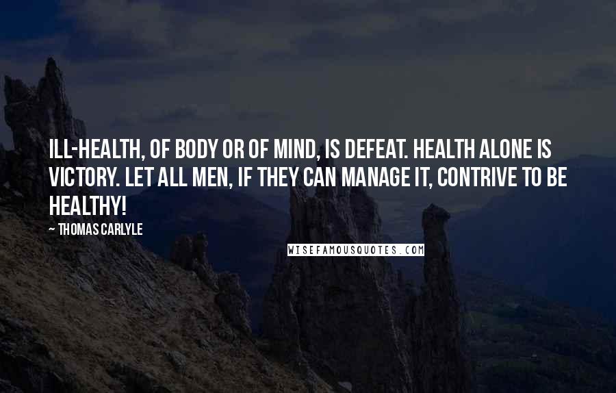 Thomas Carlyle Quotes: Ill-health, of body or of mind, is defeat. Health alone is victory. Let all men, if they can manage it, contrive to be healthy!