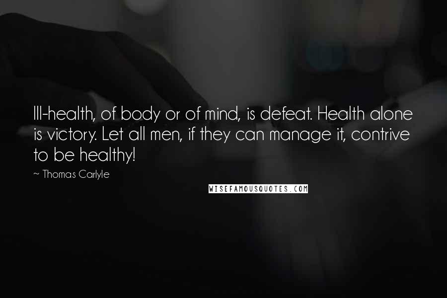 Thomas Carlyle Quotes: Ill-health, of body or of mind, is defeat. Health alone is victory. Let all men, if they can manage it, contrive to be healthy!