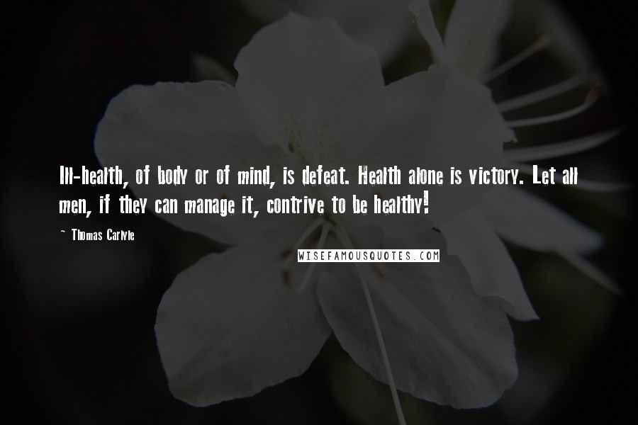 Thomas Carlyle Quotes: Ill-health, of body or of mind, is defeat. Health alone is victory. Let all men, if they can manage it, contrive to be healthy!