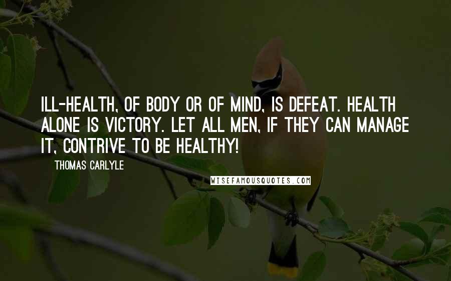 Thomas Carlyle Quotes: Ill-health, of body or of mind, is defeat. Health alone is victory. Let all men, if they can manage it, contrive to be healthy!