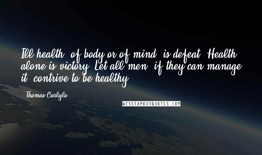 Thomas Carlyle Quotes: Ill-health, of body or of mind, is defeat. Health alone is victory. Let all men, if they can manage it, contrive to be healthy!