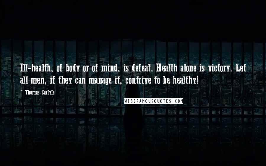 Thomas Carlyle Quotes: Ill-health, of body or of mind, is defeat. Health alone is victory. Let all men, if they can manage it, contrive to be healthy!