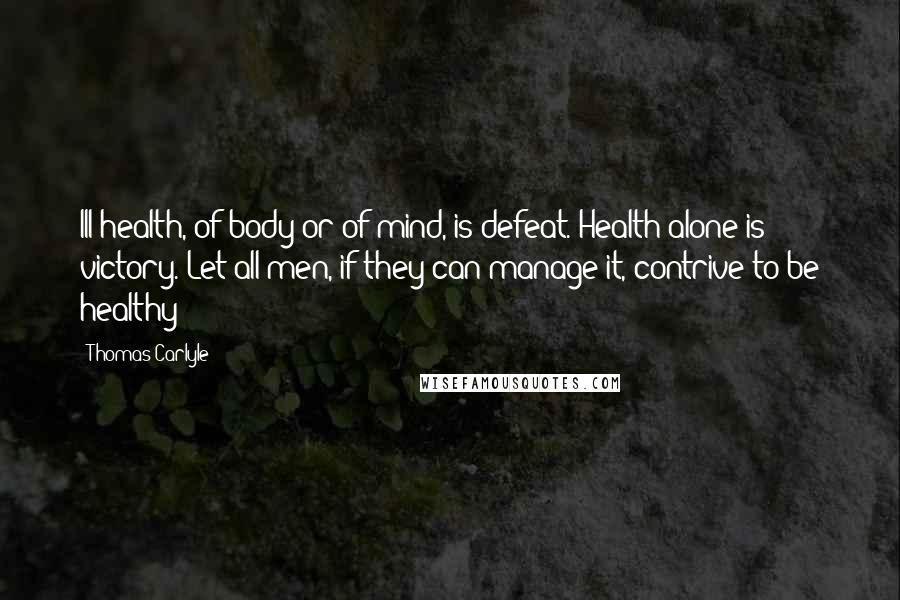 Thomas Carlyle Quotes: Ill-health, of body or of mind, is defeat. Health alone is victory. Let all men, if they can manage it, contrive to be healthy!