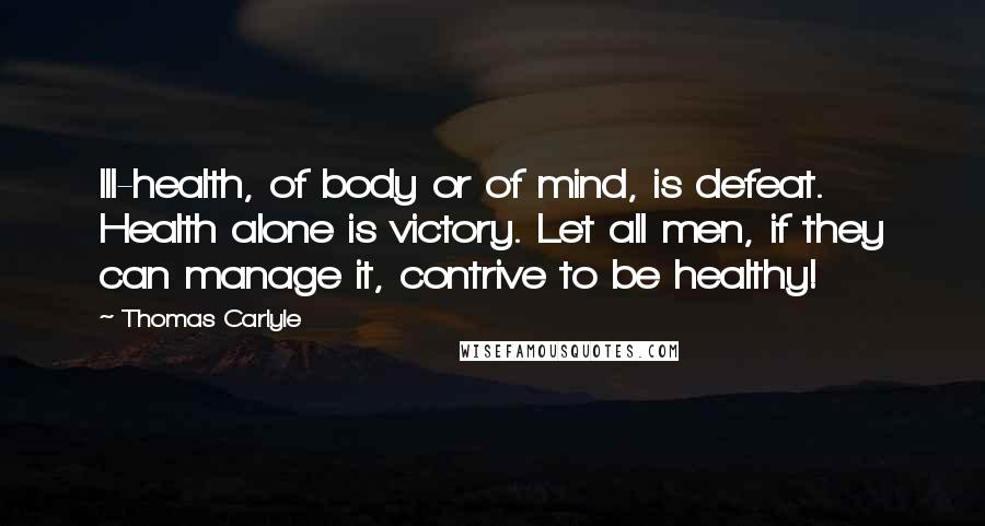 Thomas Carlyle Quotes: Ill-health, of body or of mind, is defeat. Health alone is victory. Let all men, if they can manage it, contrive to be healthy!