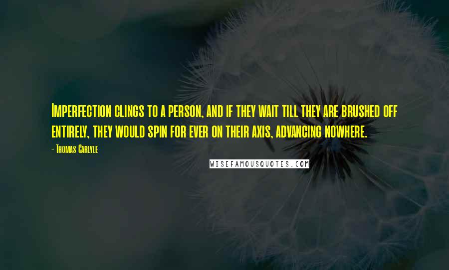 Thomas Carlyle Quotes: Imperfection clings to a person, and if they wait till they are brushed off entirely, they would spin for ever on their axis, advancing nowhere.