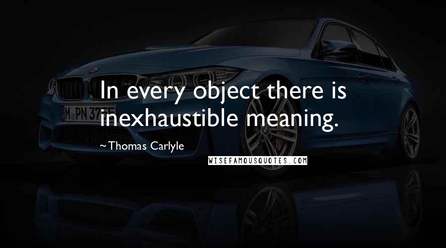 Thomas Carlyle Quotes: In every object there is inexhaustible meaning.