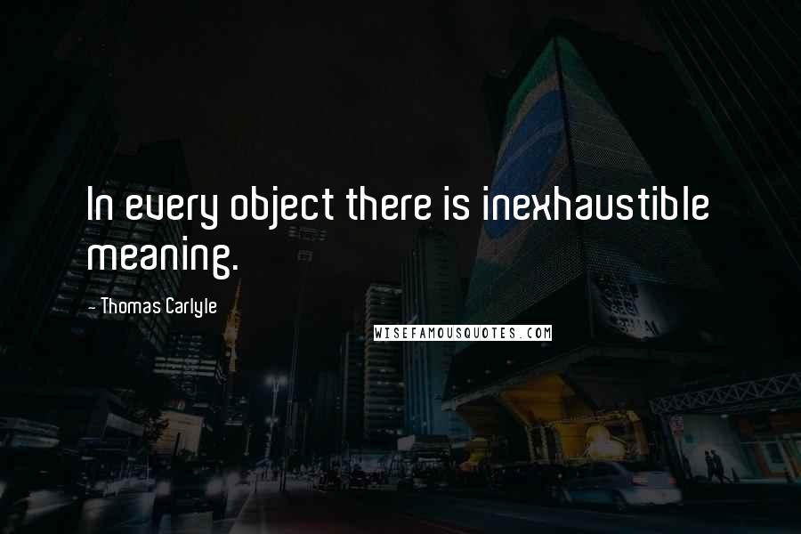 Thomas Carlyle Quotes: In every object there is inexhaustible meaning.