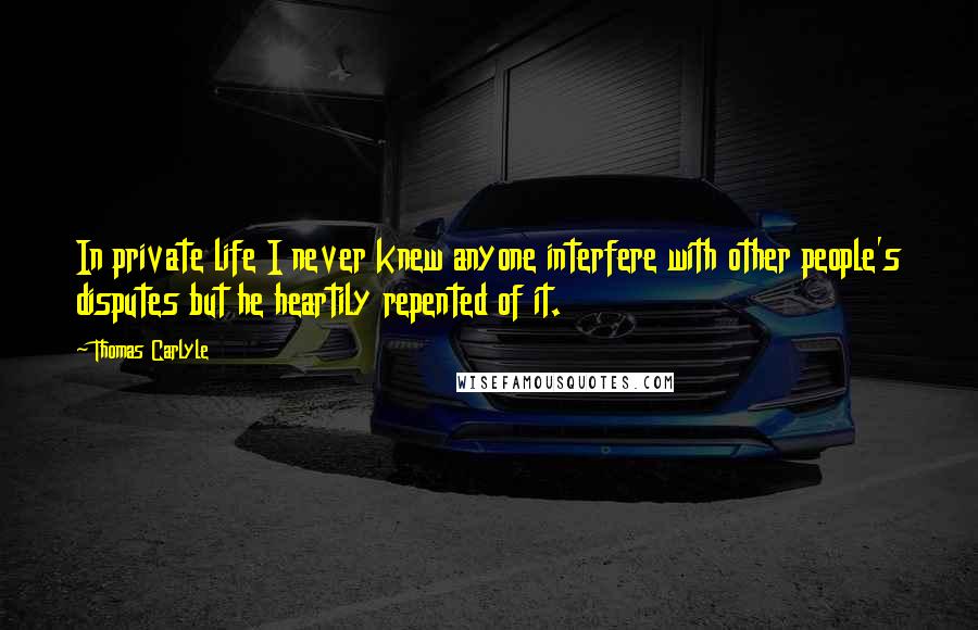 Thomas Carlyle Quotes: In private life I never knew anyone interfere with other people's disputes but he heartily repented of it.