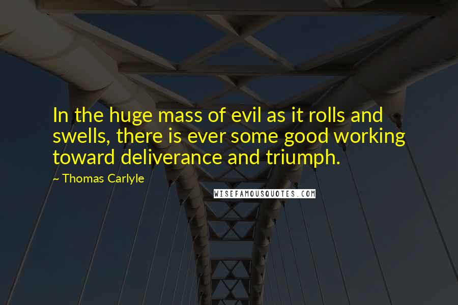 Thomas Carlyle Quotes: In the huge mass of evil as it rolls and swells, there is ever some good working toward deliverance and triumph.
