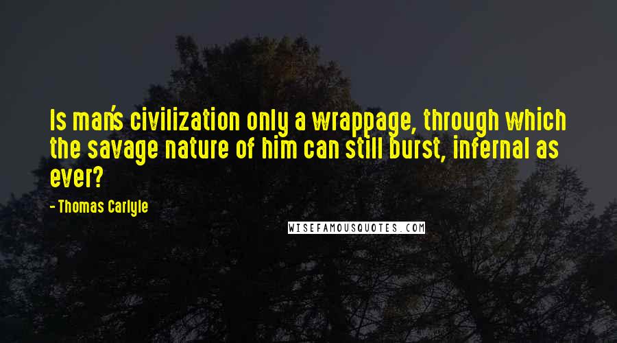 Thomas Carlyle Quotes: Is man's civilization only a wrappage, through which the savage nature of him can still burst, infernal as ever?