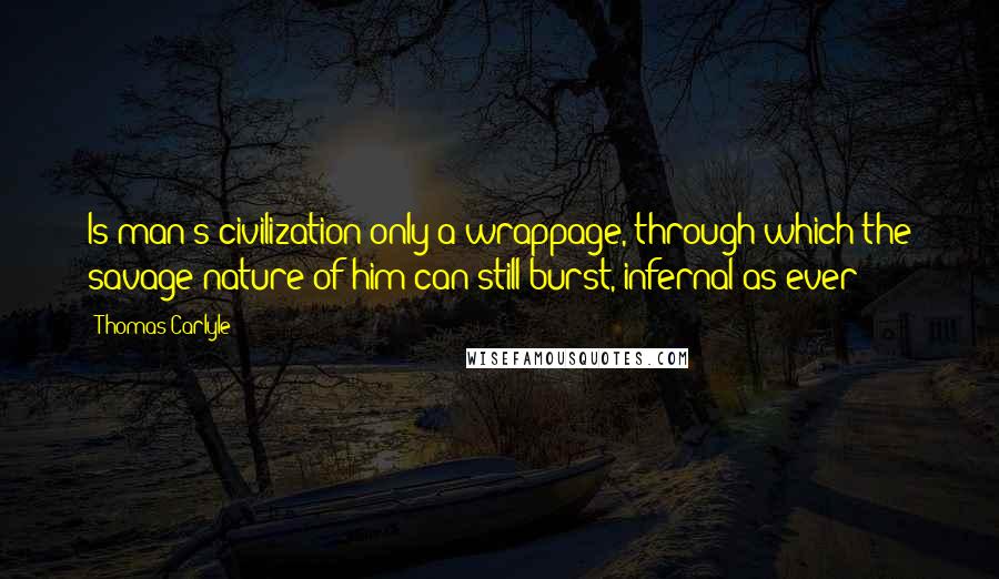 Thomas Carlyle Quotes: Is man's civilization only a wrappage, through which the savage nature of him can still burst, infernal as ever?