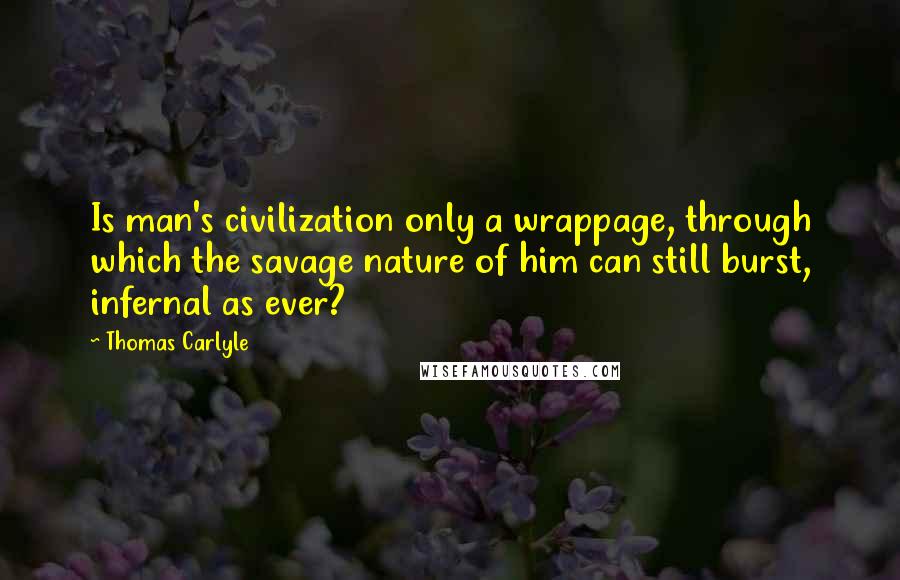 Thomas Carlyle Quotes: Is man's civilization only a wrappage, through which the savage nature of him can still burst, infernal as ever?