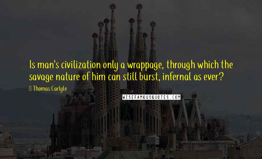 Thomas Carlyle Quotes: Is man's civilization only a wrappage, through which the savage nature of him can still burst, infernal as ever?