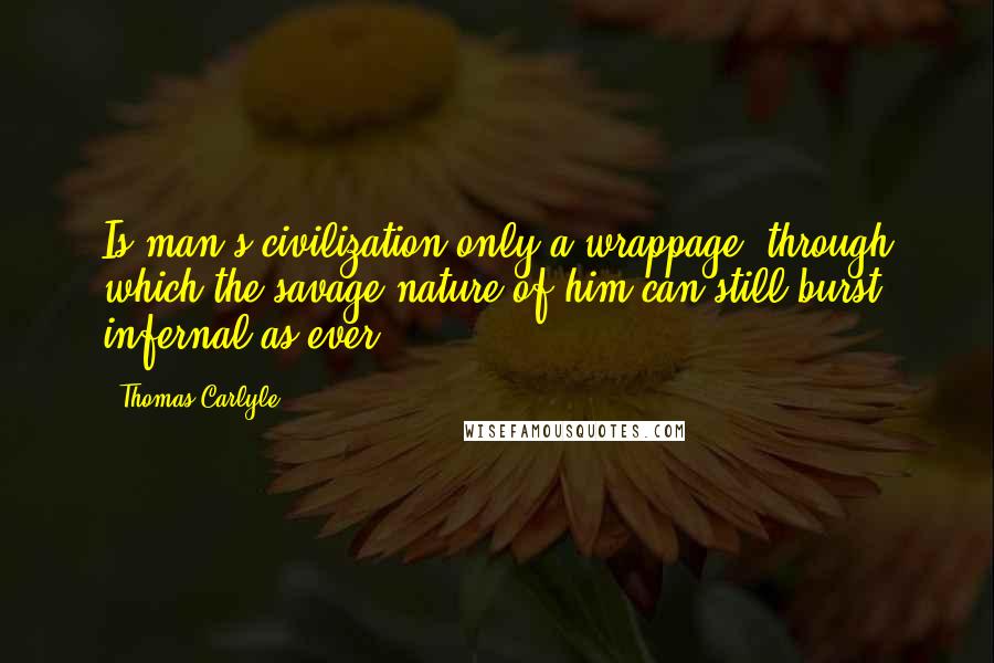 Thomas Carlyle Quotes: Is man's civilization only a wrappage, through which the savage nature of him can still burst, infernal as ever?